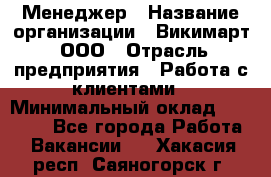 Менеджер › Название организации ­ Викимарт, ООО › Отрасль предприятия ­ Работа с клиентами › Минимальный оклад ­ 15 000 - Все города Работа » Вакансии   . Хакасия респ.,Саяногорск г.